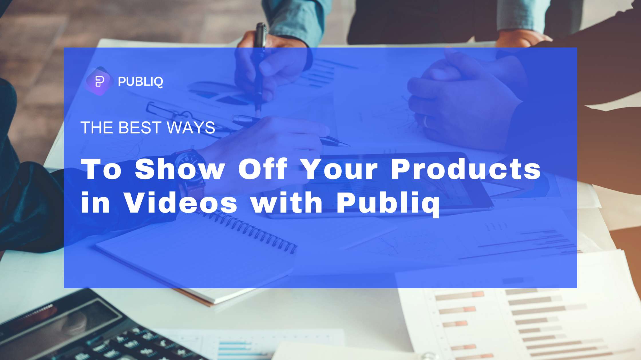 The Best Ways to Show Off Your Products in Videos with Publiq